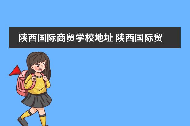 陕西国际商贸学校地址 陕西国际贸易学院在哪