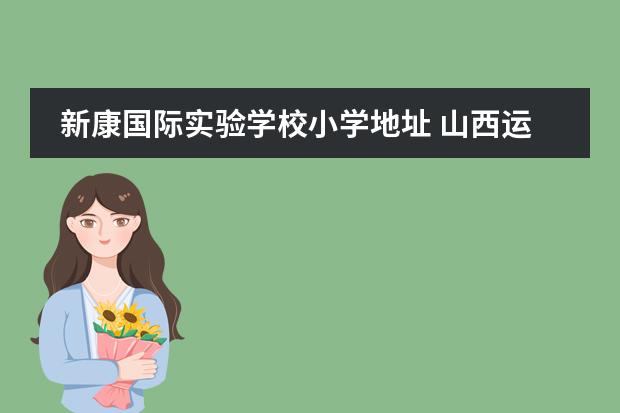 新康国际实验学校小学地址 山西运城新康国际实验学校怎么样