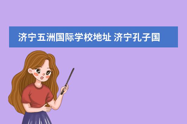济宁五洲国际学校地址 济宁孔子国际学校高中部招生电话