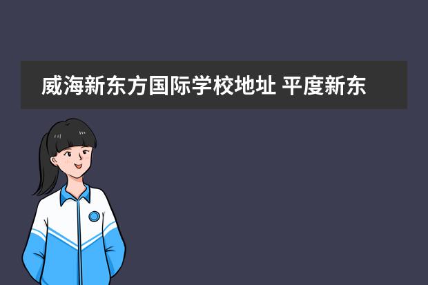 威海新东方国际学校地址 平度新东方国际双语学校收费