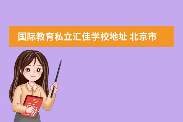 国际教育私立汇佳学校地址 北京市私立汇佳学校(IB高中部)