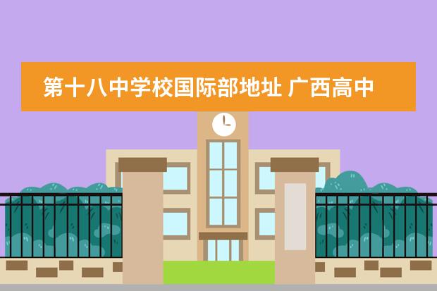 第十八中学校国际部地址 广西高中学校有哪些