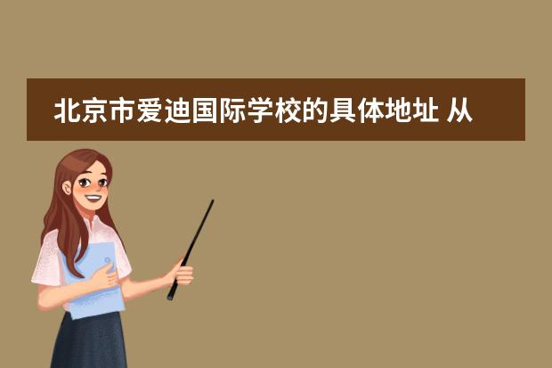 北京市爱迪国际学校的具体地址 从北京爱迪国际学校去北京西站坐地铁怎么去? - 百度...