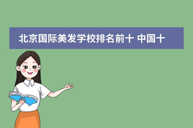 北京国际美发学校排名前十 中国十大美发学校,全国最有名的美发学校
