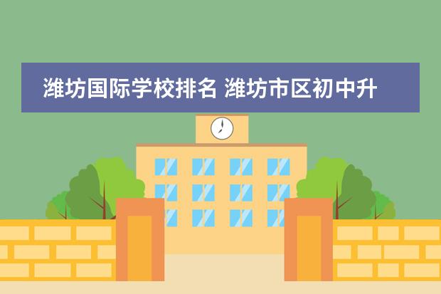 潍坊国际学校排名 潍坊市区初中升学率排名最新