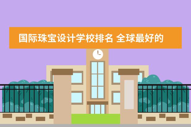 国际珠宝设计学校排名 全球最好的珠宝设计大学排名