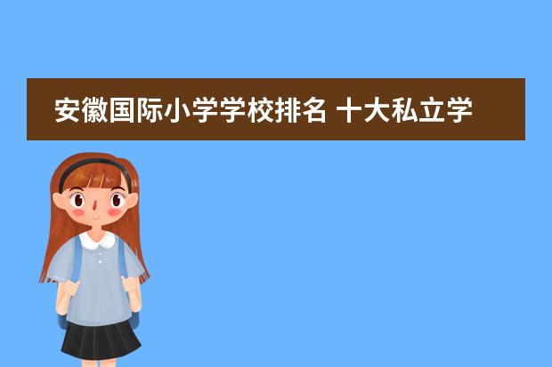安徽国际小学学校排名 十大私立学校排名 合肥私立学校哪家好