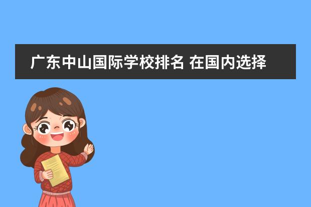 广东中山国际学校排名 在国内选择一所好的国际高中,该如何下手?