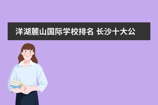 洋湖麓山国际学校排名 长沙十大公办初中排名