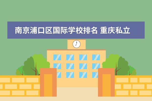 南京浦口区国际学校排名 重庆私立学校排名前十名