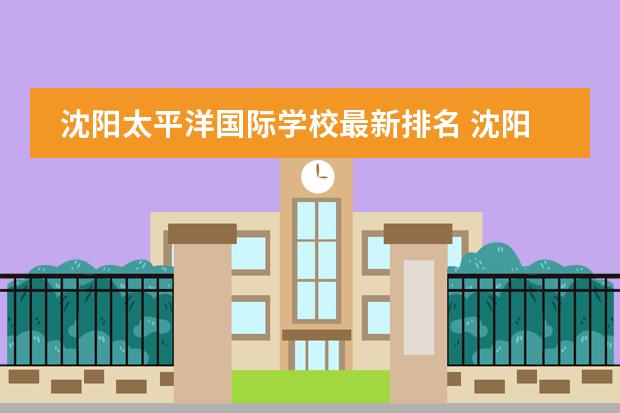 沈阳太平洋国际学校最新排名 沈阳私立中学学费是多少?