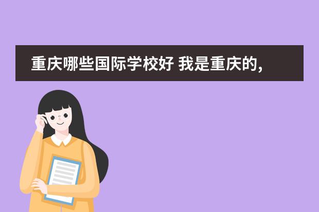 重庆哪些国际学校好 我是重庆的,重庆有哪些寄宿学校比较好?