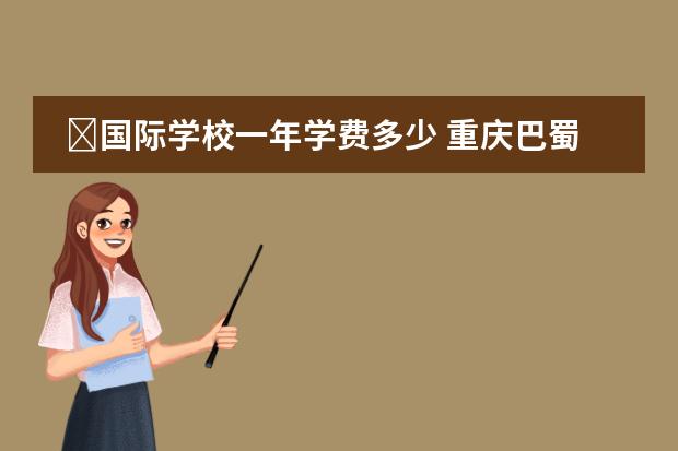 国际学校一年学费多少 重庆巴蜀常春藤国际学校一年收费多少钱？