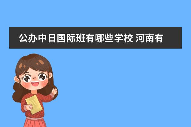 公办中日国际班有哪些学校 河南有哪些高中开设日语班?