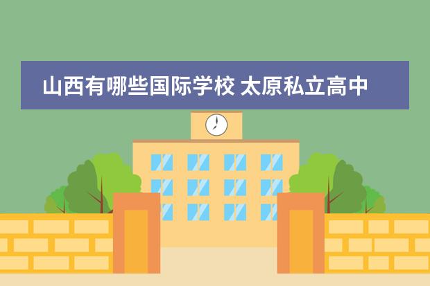 山西有哪些国际学校 太原私立高中排名有哪些学校？