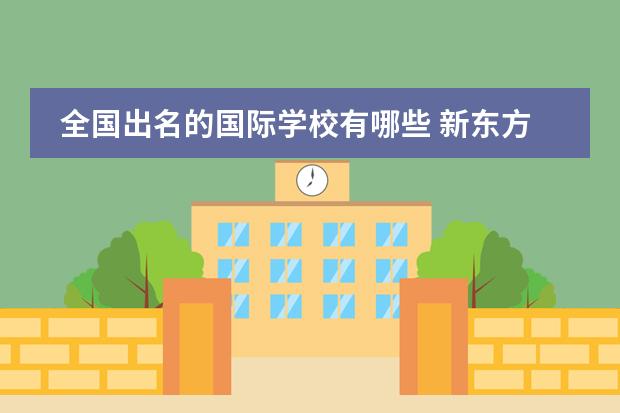 全国出名的国际学校有哪些 新东方双语国际学校有几所