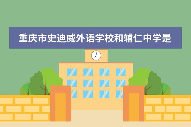重庆市史迪威外语学校和辅仁中学是啥关系 重庆十大国际学校排名