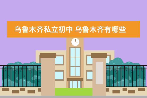 乌鲁木齐私立初中 乌鲁木齐有哪些私立学校？