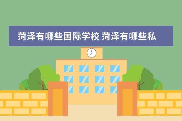 菏泽有哪些国际学校 菏泽有哪些私立高中学校？