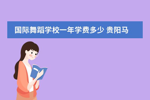 国际舞蹈学校一年学费多少 贵阳马利芭蕾舞学校费用高吗