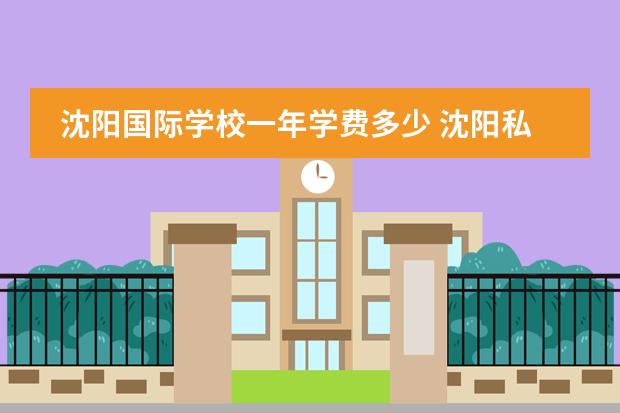 沈阳国际学校一年学费多少 沈阳私立中学收费标准？