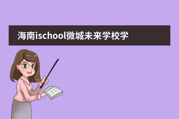 海南ischool微城未来学校学费 ischool职工子女学费有优惠?