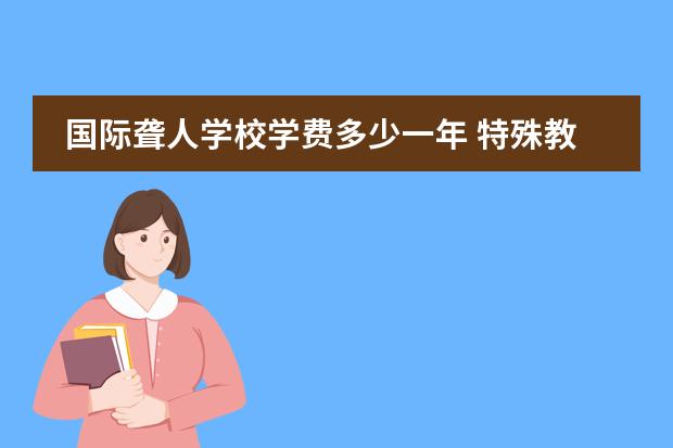 国际聋人学校学费多少一年 特殊教育学校学费多少？