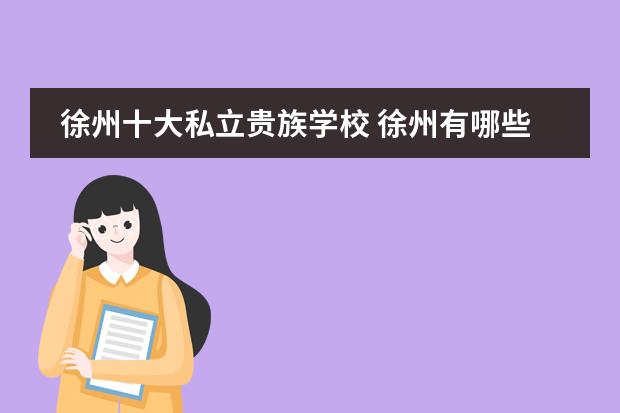 徐州十大私立贵族学校 徐州有哪些好的私立学校？