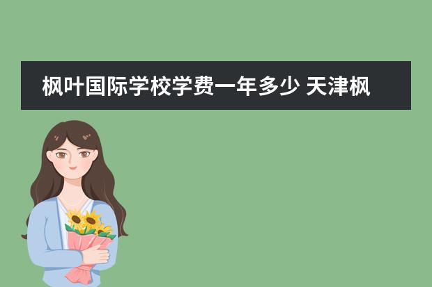 枫叶国际学校学费一年多少 天津枫叶国际学校收费