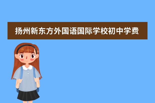 扬州新东方外国语国际学校初中学费 扬州新东方2023学费