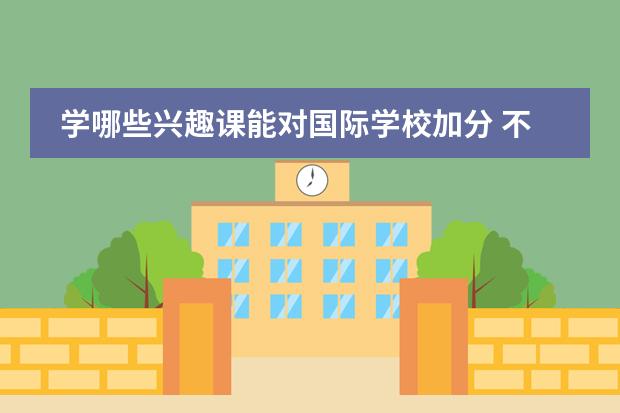 学哪些兴趣课能对国际学校加分 不算富裕的家庭,孩子报什么特长班性价比高? - 百度...