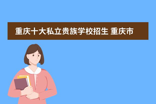 重庆十大私立贵族学校招生 重庆市私立学校排名