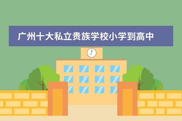广州十大私立贵族学校小学到高中 广州十大贵族学校有哪些?
