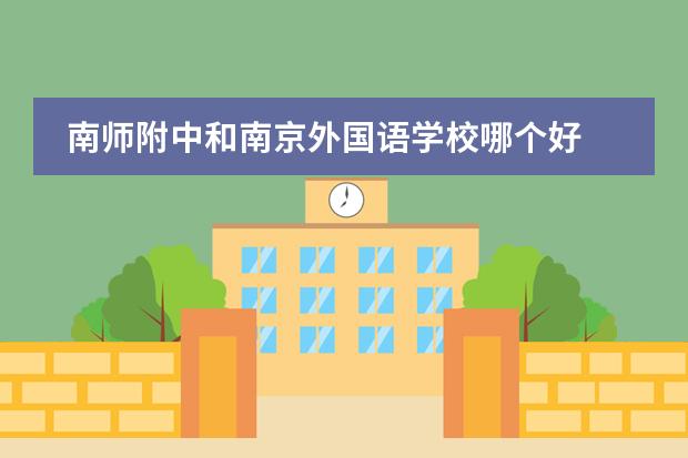 南师附中和南京外国语学校哪个好 南京市&ldquo;最牛&rdquo;的3所高中，一本率90%以上，有你的母校吗？
