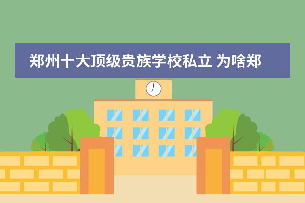 郑州十大顶级贵族学校私立 为啥郑州西亚斯被叫贵族学校