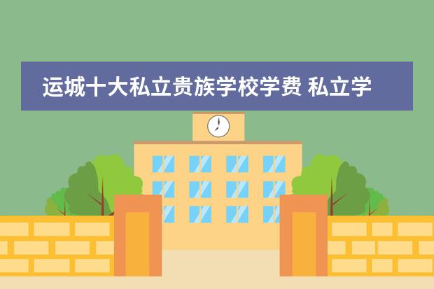 运城十大私立贵族学校学费 私立学校学费多少一年？