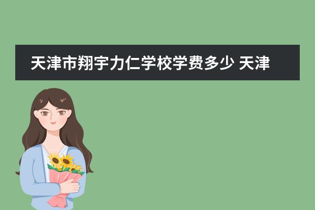 天津市翔宇力仁学校学费多少 天津南开翔宇高中学费
