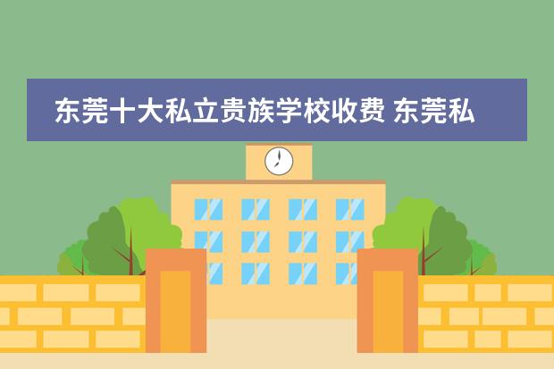 东莞十大私立贵族学校收费 东莞私立高中学校排名及学费