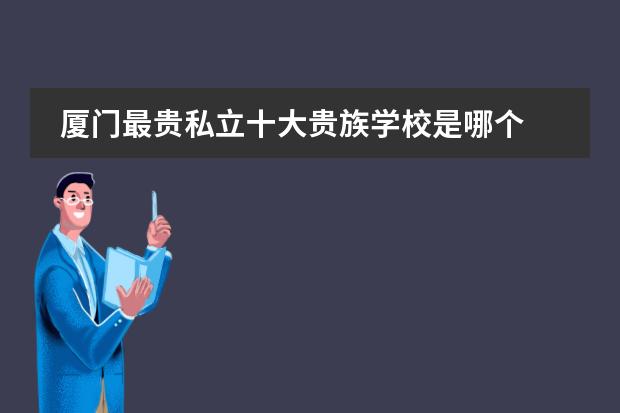 厦门最贵私立十大贵族学校是哪个 厦门十大私立贵族学校