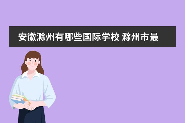 安徽滁州有哪些国际学校 滁州市最好的私立学校