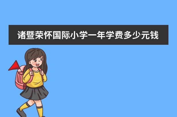 诸暨荣怀国际小学一年学费多少元钱 诸暨荣怀学校一学期要多少学费???