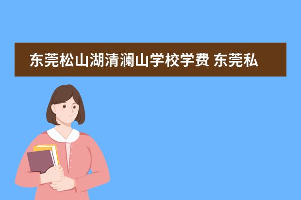 东莞松山湖清澜山学校学费 东莞私立高中收费标准