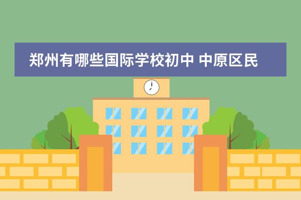 郑州有哪些国际学校初中 中原区民办初中有哪些