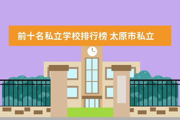 前十名私立学校排行榜 太原市私立高中排名前十名都有哪些?