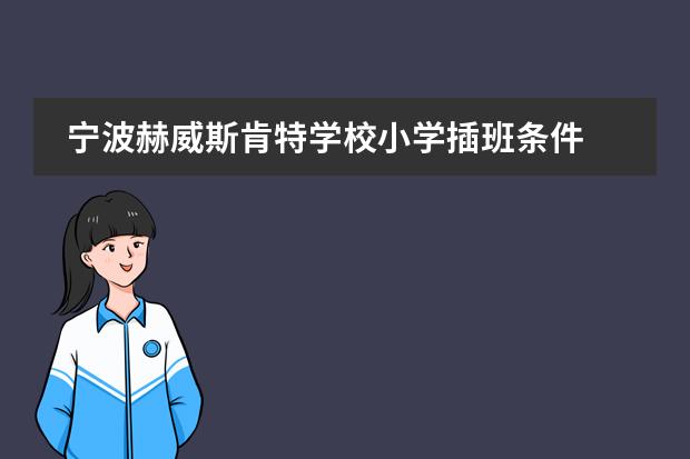 宁波赫威斯肯特学校小学插班条件 赫威斯肯特国际学校学费多少