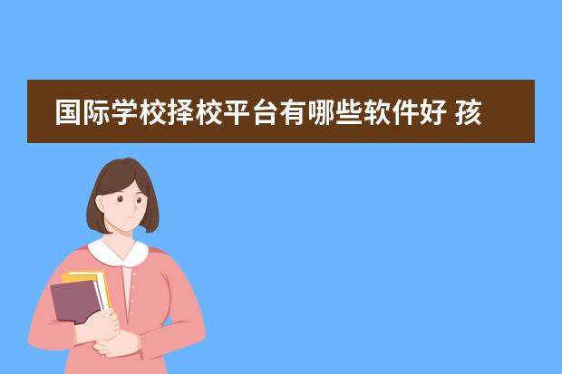 国际学校择校平台有哪些软件好 孩子择校难,看到有推荐中加枫华国际学校的,这所学校...
