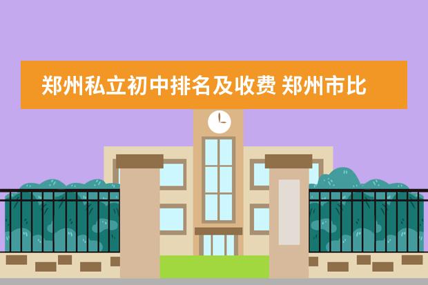 郑州私立初中排名及收费 郑州市比较好的民办中学有哪些