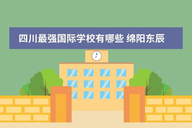 四川最强国际学校有哪些 绵阳东辰在四川排名第几