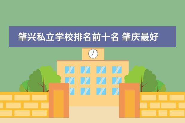 肇兴私立学校排名前十名 肇庆最好的私立高中学校
