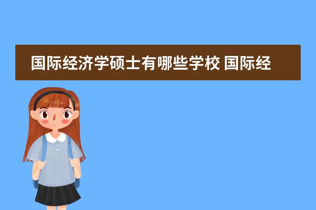 国际经济学硕士有哪些学校 国际经济与贸易考研可以考哪些专业?